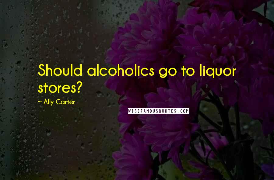 Ally Carter Quotes: Should alcoholics go to liquor stores?