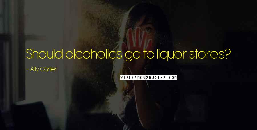 Ally Carter Quotes: Should alcoholics go to liquor stores?