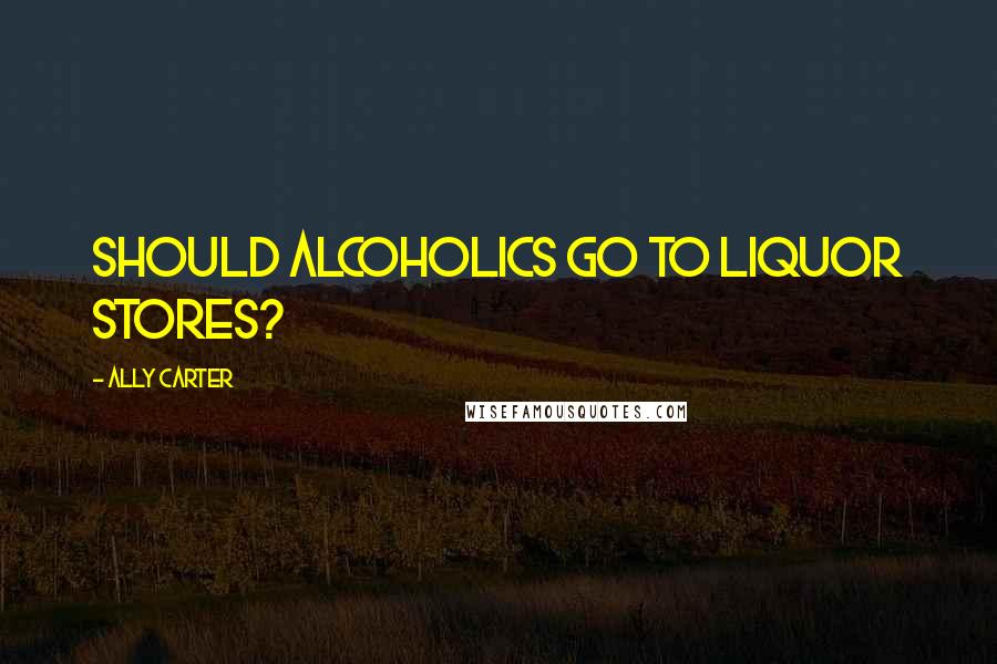 Ally Carter Quotes: Should alcoholics go to liquor stores?