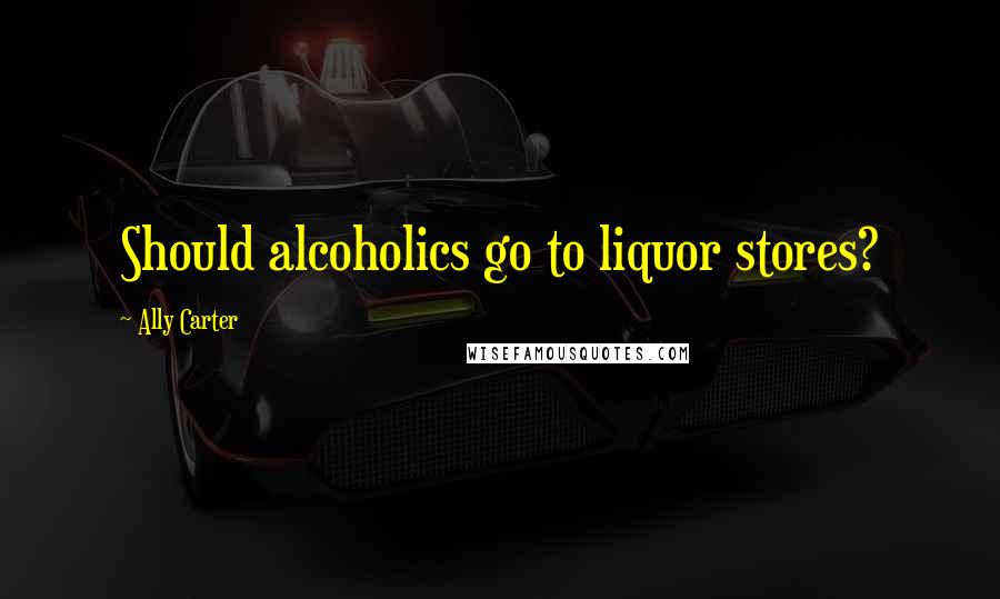 Ally Carter Quotes: Should alcoholics go to liquor stores?