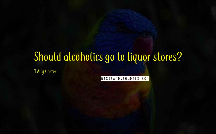 Ally Carter Quotes: Should alcoholics go to liquor stores?