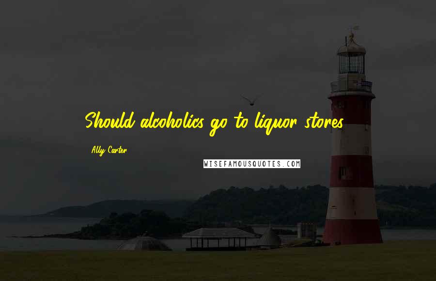 Ally Carter Quotes: Should alcoholics go to liquor stores?