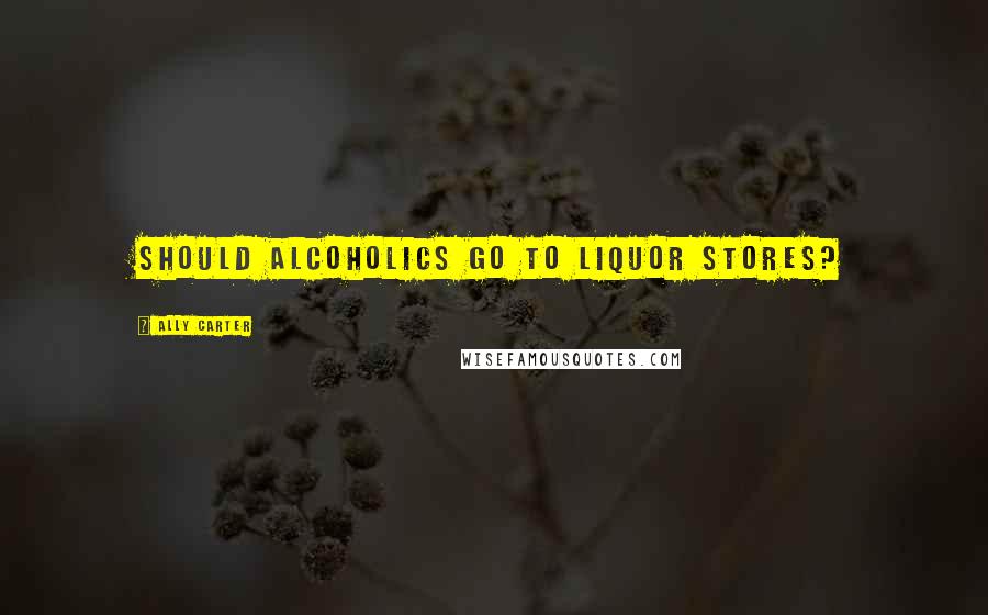 Ally Carter Quotes: Should alcoholics go to liquor stores?