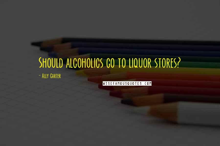 Ally Carter Quotes: Should alcoholics go to liquor stores?