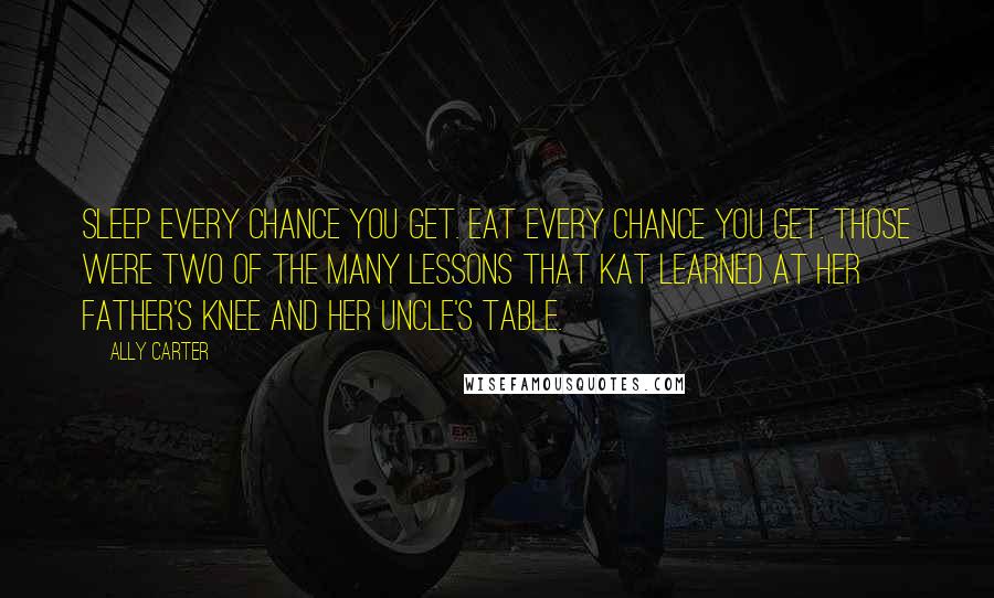 Ally Carter Quotes: Sleep every chance you get. Eat every chance you get. Those were two of the many lessons that Kat learned at her father's knee and her uncle's table.