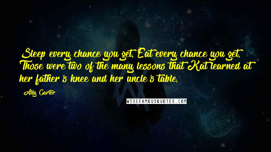 Ally Carter Quotes: Sleep every chance you get. Eat every chance you get. Those were two of the many lessons that Kat learned at her father's knee and her uncle's table.