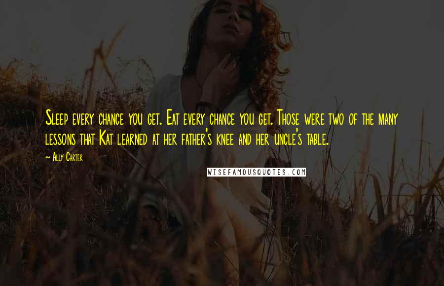 Ally Carter Quotes: Sleep every chance you get. Eat every chance you get. Those were two of the many lessons that Kat learned at her father's knee and her uncle's table.