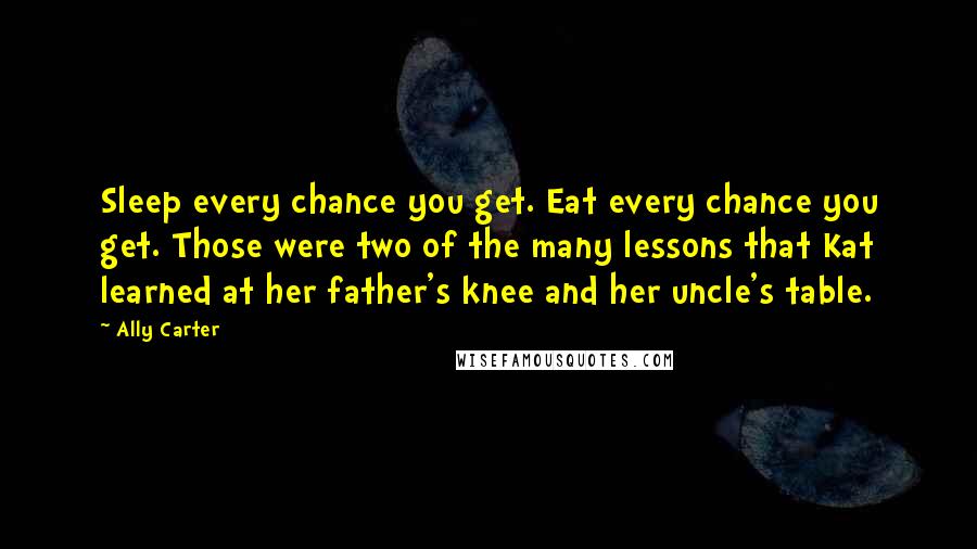 Ally Carter Quotes: Sleep every chance you get. Eat every chance you get. Those were two of the many lessons that Kat learned at her father's knee and her uncle's table.