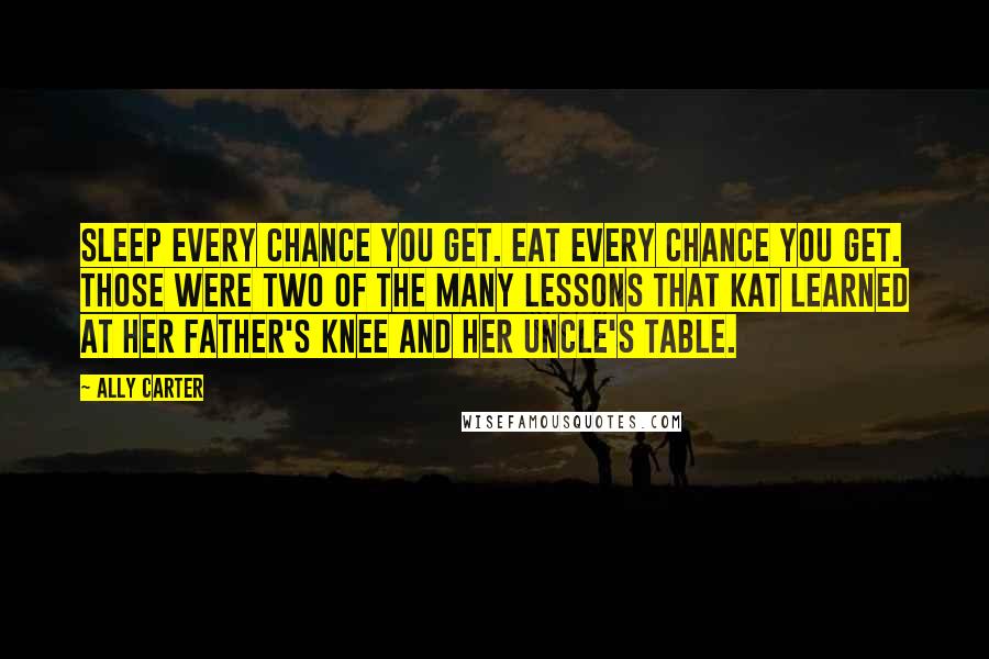 Ally Carter Quotes: Sleep every chance you get. Eat every chance you get. Those were two of the many lessons that Kat learned at her father's knee and her uncle's table.