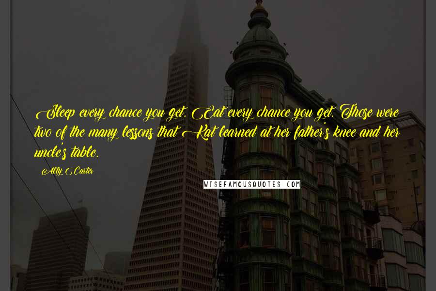 Ally Carter Quotes: Sleep every chance you get. Eat every chance you get. Those were two of the many lessons that Kat learned at her father's knee and her uncle's table.