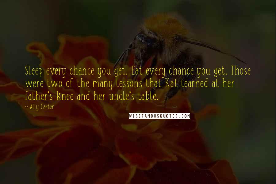 Ally Carter Quotes: Sleep every chance you get. Eat every chance you get. Those were two of the many lessons that Kat learned at her father's knee and her uncle's table.