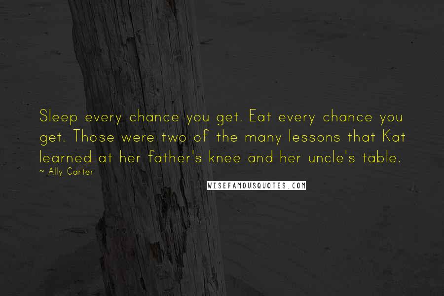 Ally Carter Quotes: Sleep every chance you get. Eat every chance you get. Those were two of the many lessons that Kat learned at her father's knee and her uncle's table.