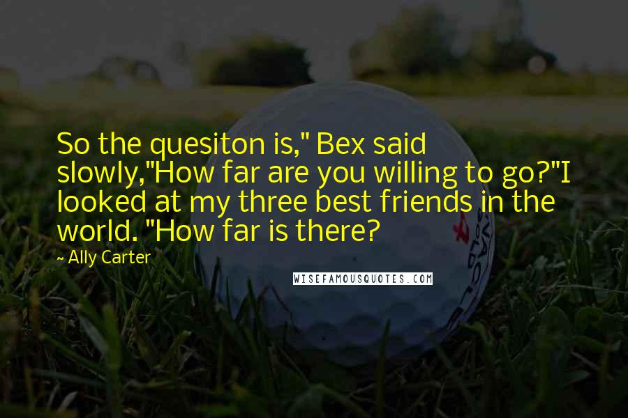 Ally Carter Quotes: So the quesiton is," Bex said slowly,"How far are you willing to go?"I looked at my three best friends in the world. "How far is there?