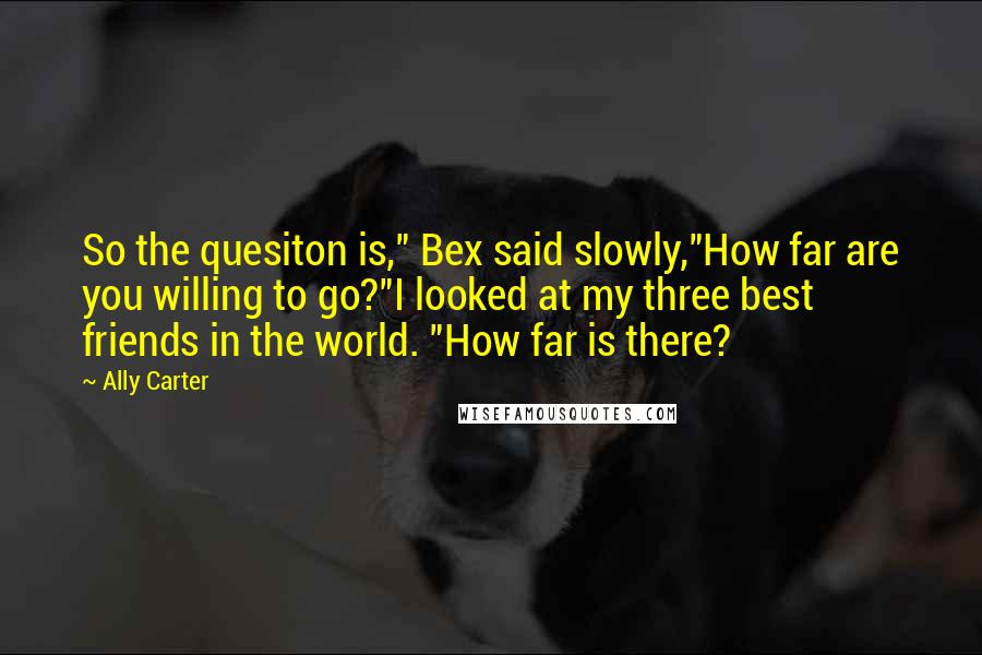 Ally Carter Quotes: So the quesiton is," Bex said slowly,"How far are you willing to go?"I looked at my three best friends in the world. "How far is there?