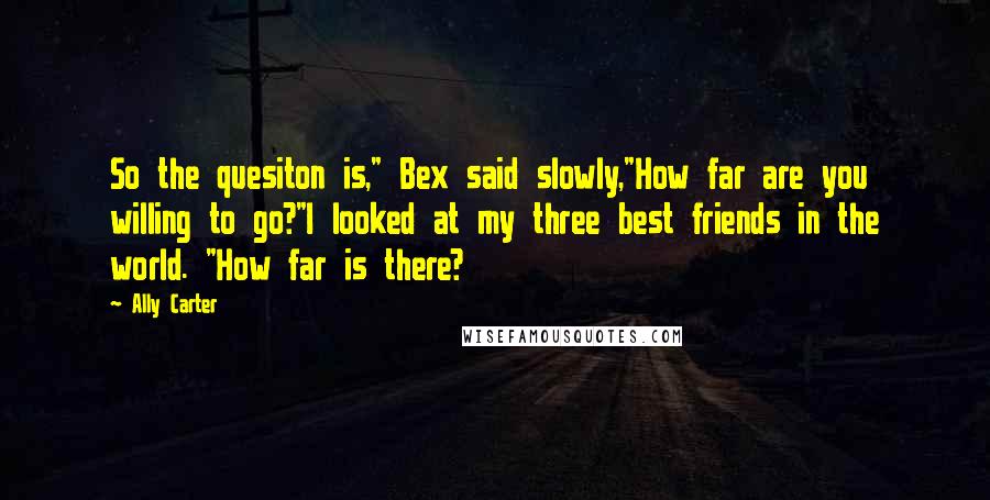 Ally Carter Quotes: So the quesiton is," Bex said slowly,"How far are you willing to go?"I looked at my three best friends in the world. "How far is there?