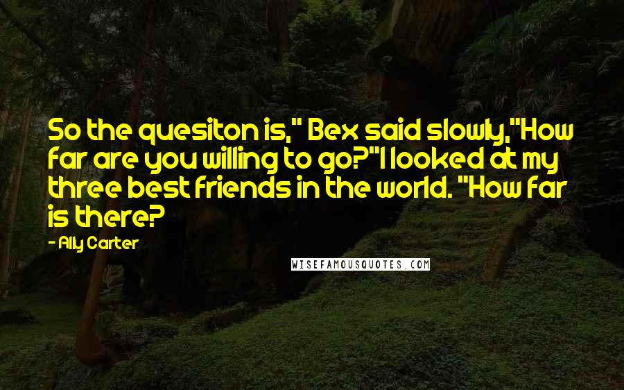 Ally Carter Quotes: So the quesiton is," Bex said slowly,"How far are you willing to go?"I looked at my three best friends in the world. "How far is there?