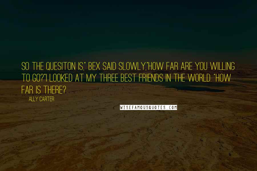 Ally Carter Quotes: So the quesiton is," Bex said slowly,"How far are you willing to go?"I looked at my three best friends in the world. "How far is there?