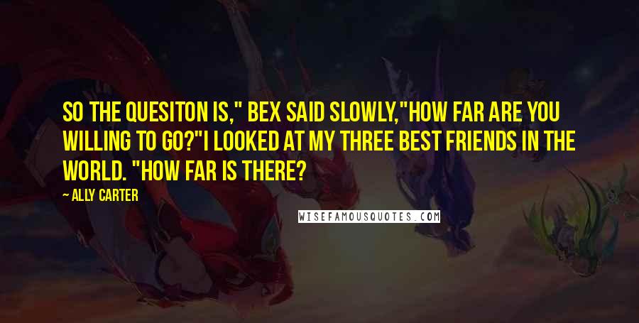 Ally Carter Quotes: So the quesiton is," Bex said slowly,"How far are you willing to go?"I looked at my three best friends in the world. "How far is there?