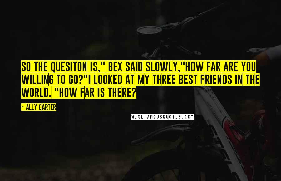 Ally Carter Quotes: So the quesiton is," Bex said slowly,"How far are you willing to go?"I looked at my three best friends in the world. "How far is there?