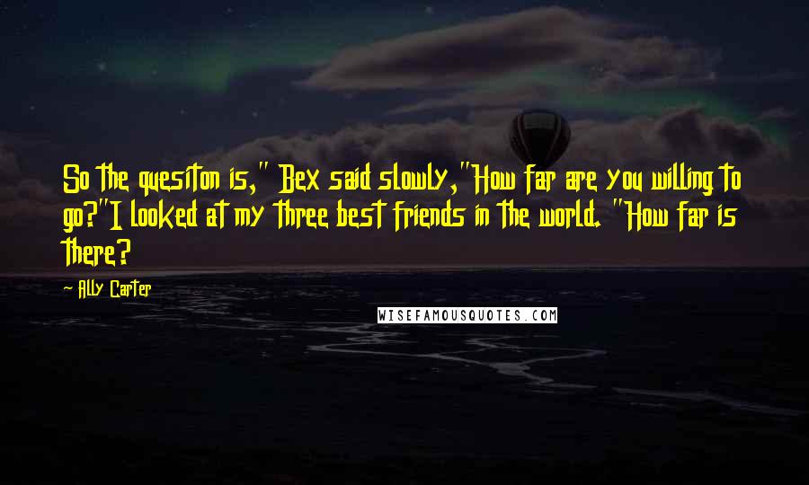 Ally Carter Quotes: So the quesiton is," Bex said slowly,"How far are you willing to go?"I looked at my three best friends in the world. "How far is there?