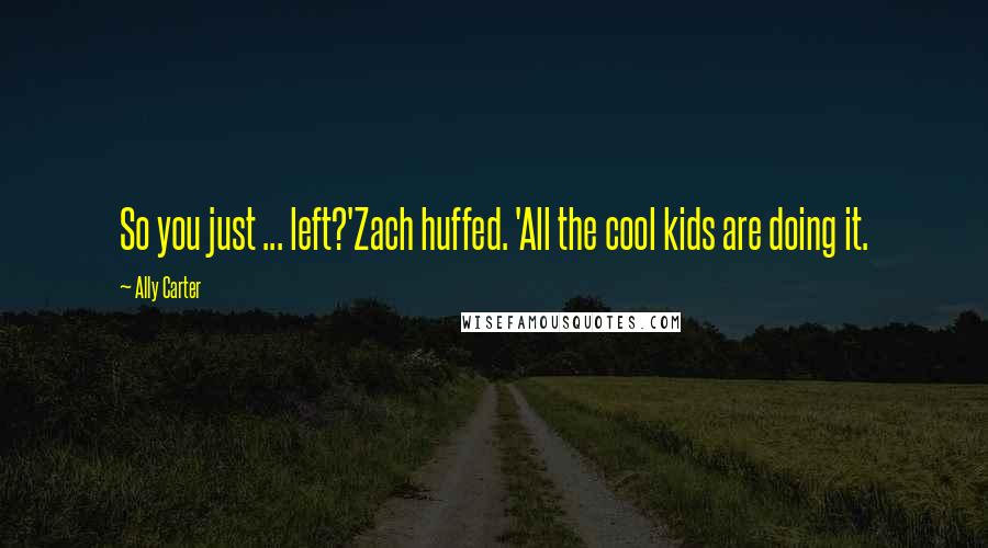Ally Carter Quotes: So you just ... left?'Zach huffed. 'All the cool kids are doing it.
