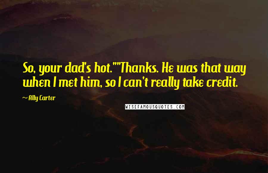 Ally Carter Quotes: So, your dad's hot.""Thanks. He was that way when I met him, so I can't really take credit.