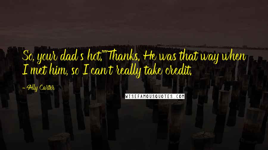 Ally Carter Quotes: So, your dad's hot.""Thanks. He was that way when I met him, so I can't really take credit.