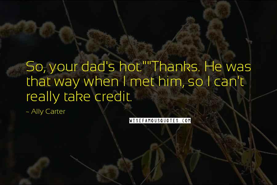 Ally Carter Quotes: So, your dad's hot.""Thanks. He was that way when I met him, so I can't really take credit.