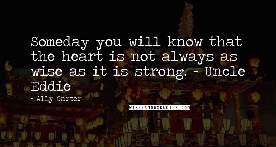 Ally Carter Quotes: Someday you will know that the heart is not always as wise as it is strong. - Uncle Eddie