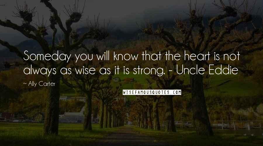 Ally Carter Quotes: Someday you will know that the heart is not always as wise as it is strong. - Uncle Eddie