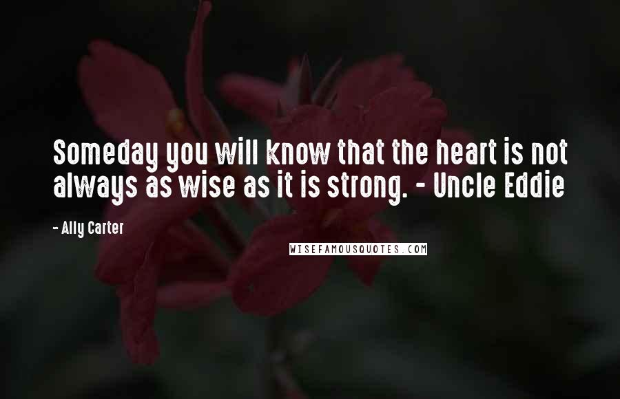 Ally Carter Quotes: Someday you will know that the heart is not always as wise as it is strong. - Uncle Eddie