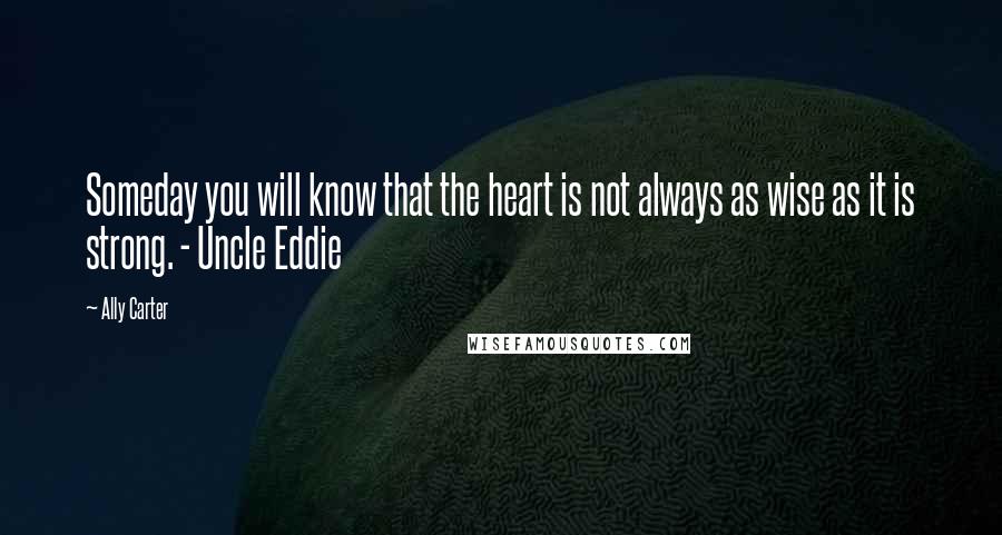 Ally Carter Quotes: Someday you will know that the heart is not always as wise as it is strong. - Uncle Eddie