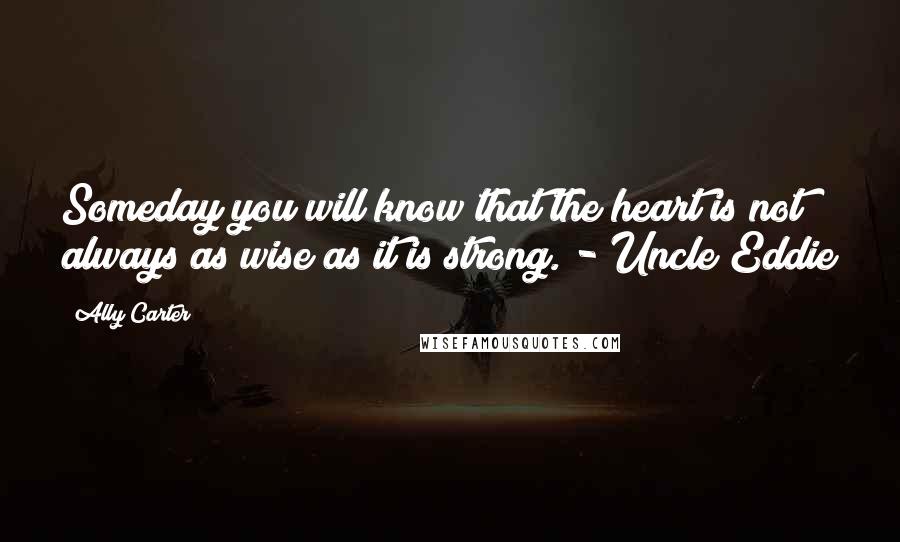 Ally Carter Quotes: Someday you will know that the heart is not always as wise as it is strong. - Uncle Eddie