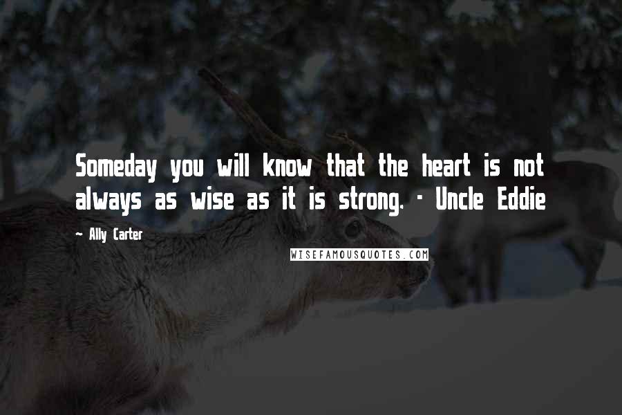 Ally Carter Quotes: Someday you will know that the heart is not always as wise as it is strong. - Uncle Eddie