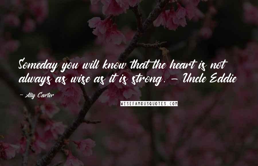 Ally Carter Quotes: Someday you will know that the heart is not always as wise as it is strong. - Uncle Eddie