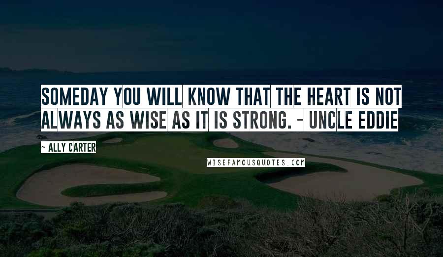 Ally Carter Quotes: Someday you will know that the heart is not always as wise as it is strong. - Uncle Eddie