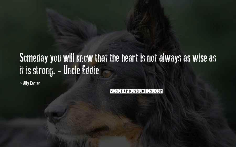 Ally Carter Quotes: Someday you will know that the heart is not always as wise as it is strong. - Uncle Eddie