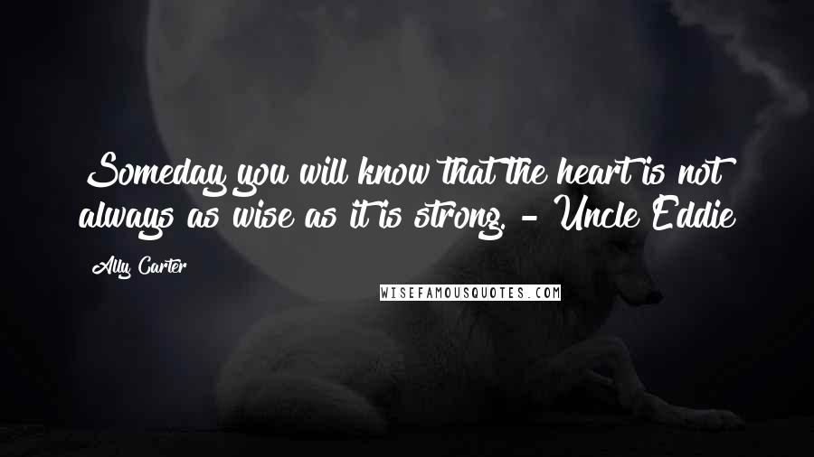 Ally Carter Quotes: Someday you will know that the heart is not always as wise as it is strong. - Uncle Eddie