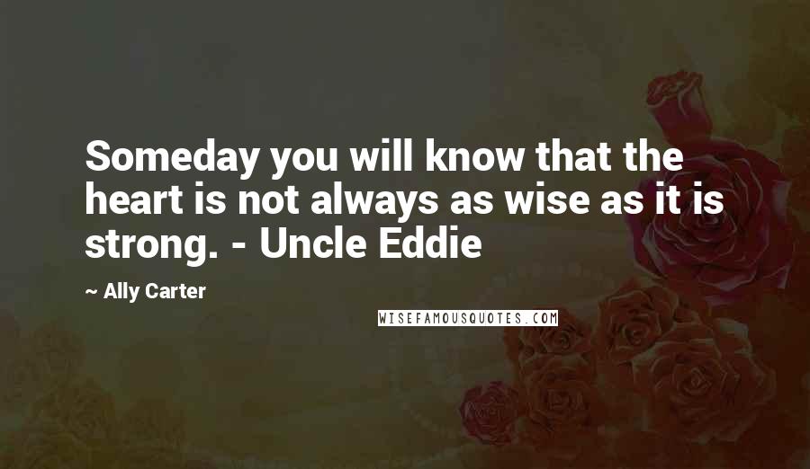 Ally Carter Quotes: Someday you will know that the heart is not always as wise as it is strong. - Uncle Eddie