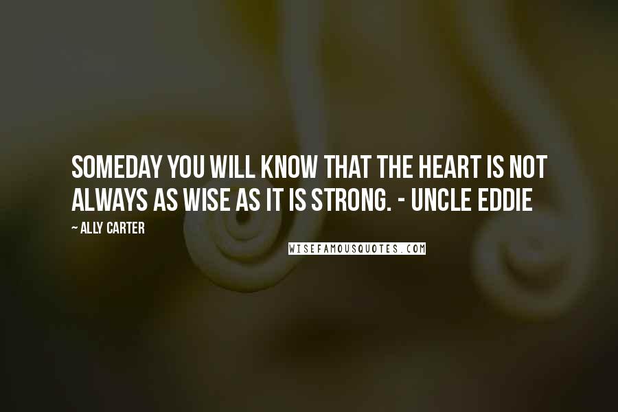 Ally Carter Quotes: Someday you will know that the heart is not always as wise as it is strong. - Uncle Eddie