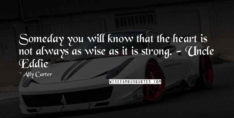 Ally Carter Quotes: Someday you will know that the heart is not always as wise as it is strong. - Uncle Eddie