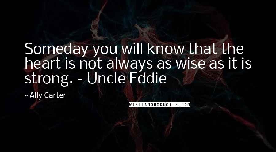 Ally Carter Quotes: Someday you will know that the heart is not always as wise as it is strong. - Uncle Eddie