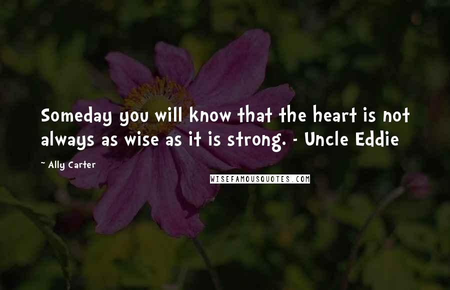 Ally Carter Quotes: Someday you will know that the heart is not always as wise as it is strong. - Uncle Eddie