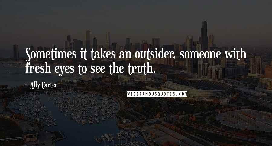 Ally Carter Quotes: Sometimes it takes an outsider, someone with fresh eyes to see the truth.