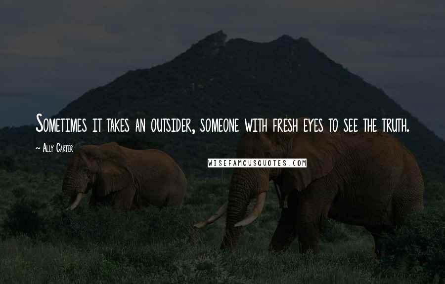 Ally Carter Quotes: Sometimes it takes an outsider, someone with fresh eyes to see the truth.
