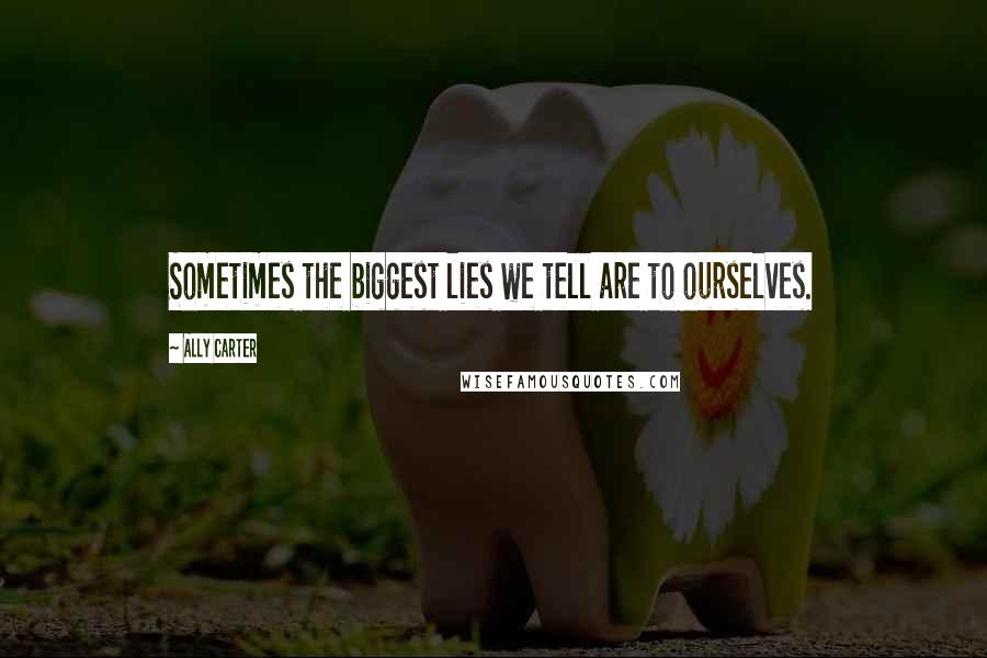 Ally Carter Quotes: Sometimes the biggest lies we tell are to ourselves.