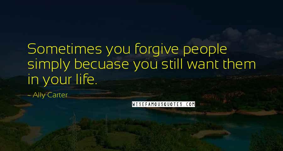 Ally Carter Quotes: Sometimes you forgive people simply becuase you still want them in your life.