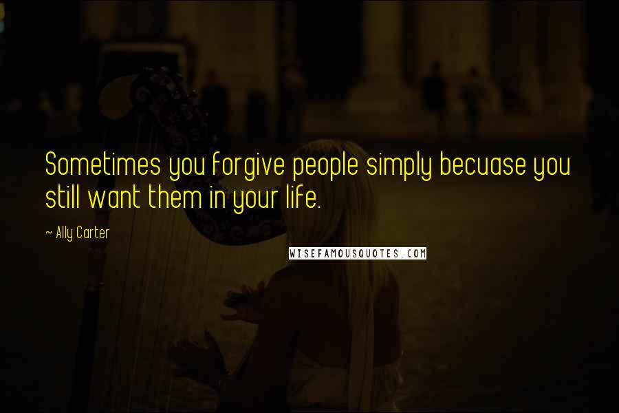 Ally Carter Quotes: Sometimes you forgive people simply becuase you still want them in your life.
