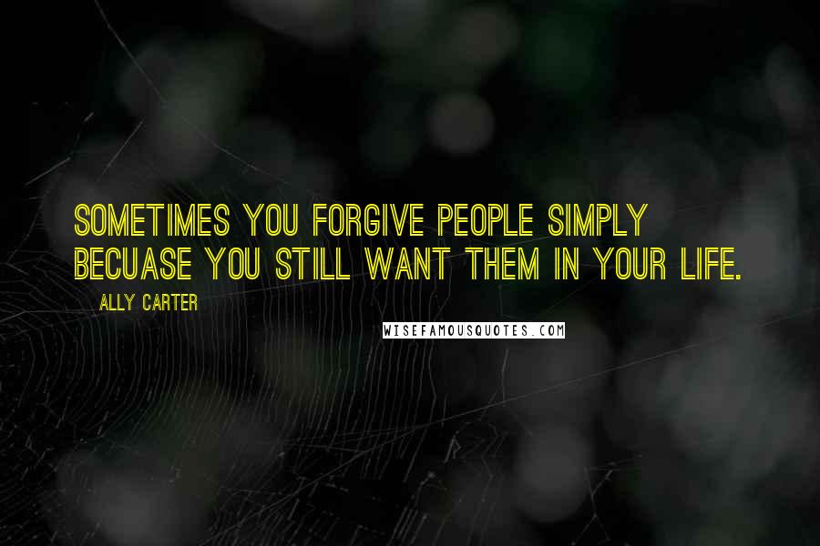 Ally Carter Quotes: Sometimes you forgive people simply becuase you still want them in your life.