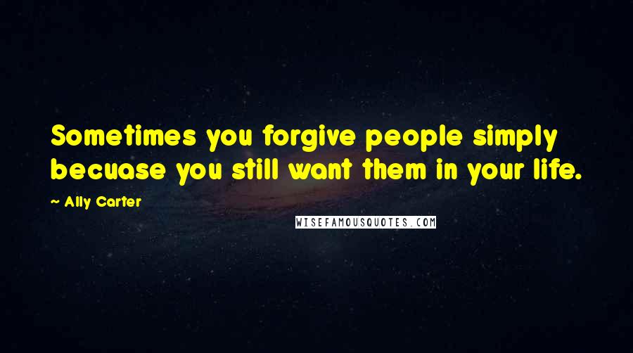 Ally Carter Quotes: Sometimes you forgive people simply becuase you still want them in your life.